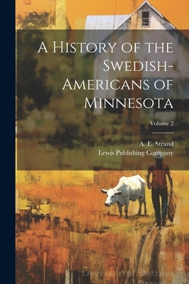 A History of the Swedish-Americans of Minnesota; Volume 2 by Strand, A. E. (Algot E. ).