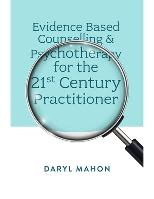 Evidence Based Counselling & Psychotherapy for the 21st Century Practitioner by Mahon, Daryl