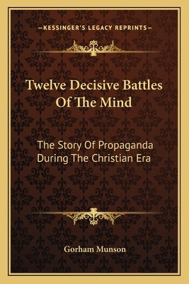 Twelve Decisive Battles of the Mind: The Story of Propaganda During the Christian Era by Munson, Gorham