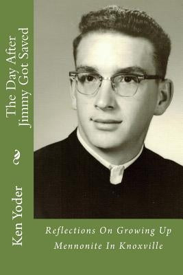 The Day After Jimmy Got Saved: Reflections On Growing Up Mennonite In Knoxville by Yoder, Ken