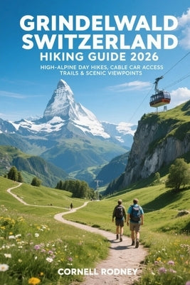 Grindelwald Switzerland Hiking Guide 2026: High-Alpine Day Hikes, Cable Car Access Trails & Scenic Viewpoints by Rodney, Cornell