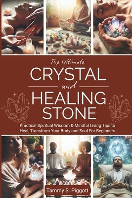 The Ultimate Crystal and Healing Stone: Practical Spiritual Wisdom & Mindful Living Tips to Heal, Transform Your Body and Soul For Beginners by Piggott, Tammy S.