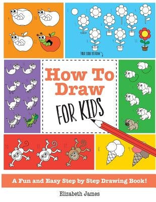 How To Draw for Kids: A Fun And Easy Step By Step Drawing Book! by James, Elizabeth