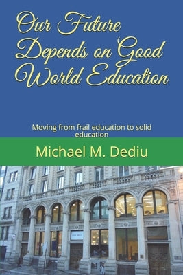 Our Future Depends on Good World Education: Moving from frail education to solid education by Dediu, Michael M.