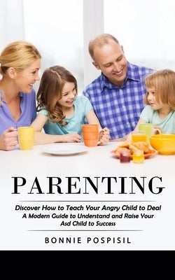 Parenting: Discover How to Teach Your Angry Child to Deal (A Modern Guide to Understand and Raise Your Asd Child to Success) by Pospisil, Bonnie