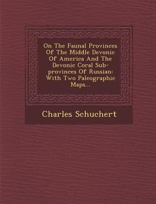 On the Faunal Provinces of the Middle Devonic of America and the Devonic Coral Sub-Provinces of Russian: With Two Paleographic Maps... by Schuchert, Charles