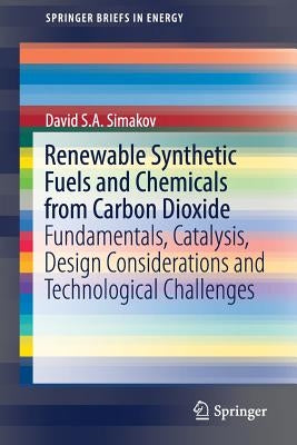 Renewable Synthetic Fuels and Chemicals from Carbon Dioxide: Fundamentals, Catalysis, Design Considerations and Technological Challenges by Simakov, David S. a.