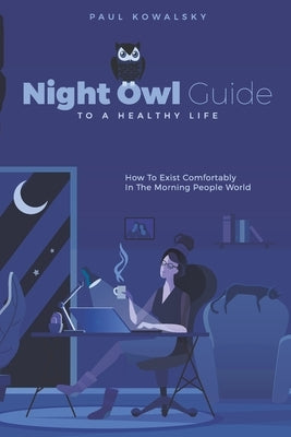 Night Owl Guide To A Healthy Life: How To Exist Comfortably In The Morning People World by Kowalsky, Paul