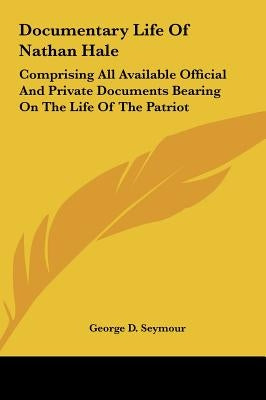 Documentary Life Of Nathan Hale: Comprising All Available Official And Private Documents Bearing On The Life Of The Patriot by Seymour, George D.