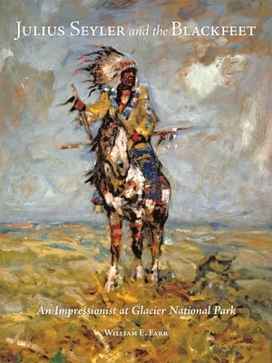 Julius Seyler and the Blackfeet: An Impressionist at Glacier National Park by Farr, William E.
