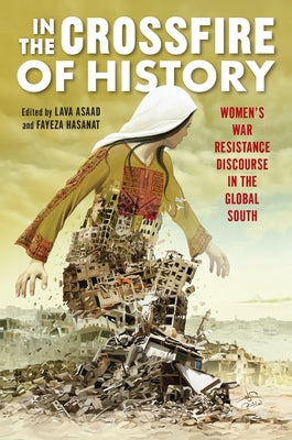 In the Crossfire of History: Women's War Resistance Discourse in the Global South by Asaad, Lava