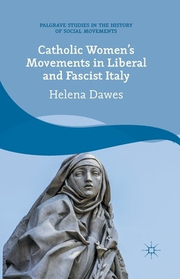 Catholic Women's Movements in Liberal and Fascist Italy by Dawes, H.
