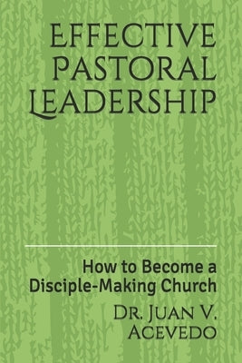 Effective Pastoral Leadership: How to Become a Disciple-Making Church by Acevedo, Juan V.