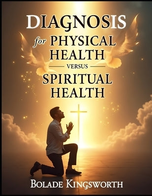 Diagnosis for Physical Health Versus Spiritual Health: How God Reveals Hidden Illnesses and Restores Your Soul by Kingsworth, Bolade