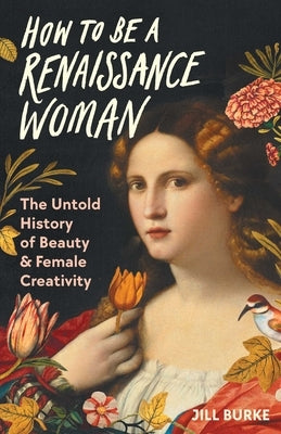 How to Be a Renaissance Woman: The Untold History of Beauty and Female Creativity by Burke, Jill