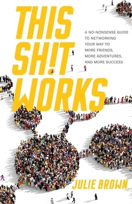 This Shit Works: A No-Nonsense Guide to Networking Your Way to More Friends, More Adventures, and More Success by Brown, Julie