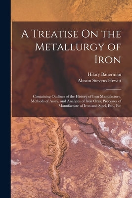 A Treatise On the Metallurgy of Iron: Containing Outlines of the History of Iron Manufacture, Methods of Assay, and Analyses of Iron Ores, Processes o by Hewitt, Abram Stevens