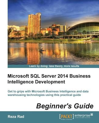 Microsoft SQL Server 2014 Business Intelligence Development Beginner's Guide: Get to grips with Microsoft Business Intelligence and Data Warehousing t by Rad, Reza