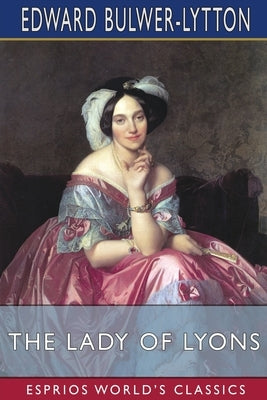 The Lady of Lyons (Esprios Classics): or, Love and Pride by Bulwer-Lytton, Edward