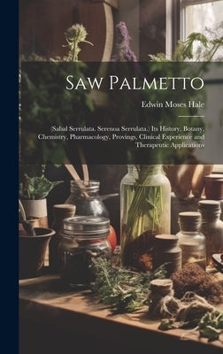 Saw Palmetto: (Sabal Serrulata. Serenoa Serrulata.) Its History, Botany, Chemistry, Pharmacology, Provings, Clinical Experience and by Hale, Edwin Moses