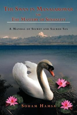 The Swan in Manasarowar or the Mastery of Sexuality: A Manual of Secret and Sacred Sex by Hamsa, Soham