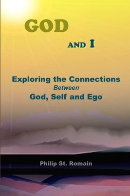 God and I: Exploring the Connections Between God, Self and Ego by St Romain, Philip