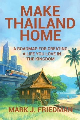 Make Thailand Home: A roadmap for creating a life you love in the Kingdom by Friedman, Mark
