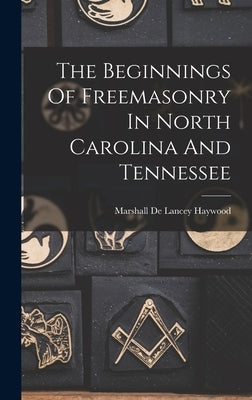 The Beginnings Of Freemasonry In North Carolina And Tennessee by Marshall de Lancey Haywood