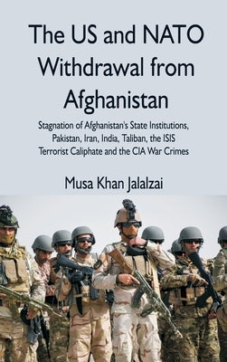 The US and NATO Withdrawal from Afghanistan: Stagnation of Afghanistan's State Institutions, Pakistan, Iran, India, Taliban, the ISIS Terrorist Caliph by Jalalzai, Musa Khan