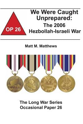 We Were Caught Unprepared: The 2006 Hezbollah-Israeli War: The Long War Series Occasional Paper 26 by Institute, Combat Studies