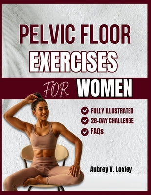Pelvic Floor Exercises for Women: A Complete Step-by-Step Workouts to Build Core Strength, Master Bladder Control, and Reclaim Confidence by Loxley, Aubrey V.