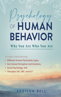 Psychology of Human Behavior: Why You Are Who You Are: Includes Understanding Different Human Personality Types, Our Human Perception And Emotions, by Bell, Addison