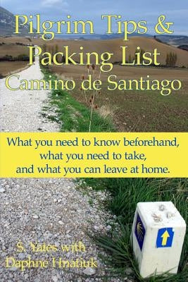 Pilgrim Tips & Packing List Camino de Santiago: What you need to know beforehand, what you need to take, and what you can leave at home. by Hnatiuk, Daphne