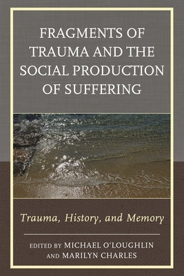 Fragments of Trauma and the Social Production of Suffering: Trauma, History, and Memory by O'Loughlin, Michael