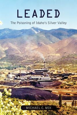 Leaded: The Poisoning of Idaho's Silver Valley by Mix, Michael C.