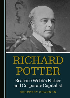 Richard Potter, Beatrice Webb's Father and Corporate Capitalist by Channon, Geoffrey