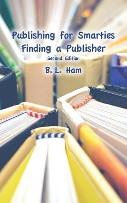 Publishing for Smarties: Finding a Publisher by Ham, B. L.