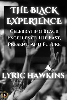 The Black Experience: Celebrating Black Excellence The Past, Present, And Future by Hawkins, Lyric