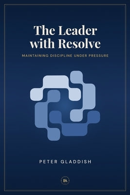The Leader with Resolve: Maintaining Discipline Under Pressure by Gladdish, Peter