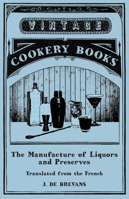 The Manufacture of Liquors and Preserves - Translated from the French by Brevans, J. De