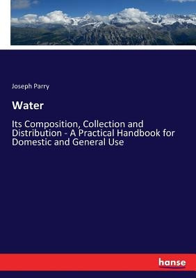 Water: Its Composition, Collection and Distribution - A Practical Handbook for Domestic and General Use by Parry, Joseph