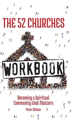 The 52 Churches Workbook: Becoming a Spiritual Community that Matters by DeHaan, Peter