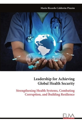 Leadership for Achieving Global Health Security: Strengthening Health Systems, Combating Corruption, and Building Resilience by Calderón Pinzón, Mario Ricardo