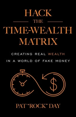 Hack the Time Wealth Matrix: Creating Real Wealth in a World of Fake Money by Day, Pat Rock