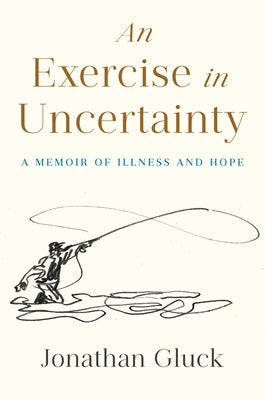 An Exercise in Uncertainty: A Memoir of Illness and Hope by Gluck, Jonathan