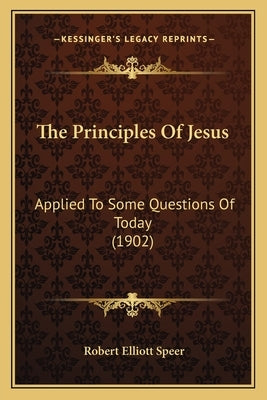 The Principles Of Jesus: Applied To Some Questions Of Today (1902) by Speer, Robert Elliott