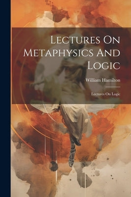 Lectures On Metaphysics And Logic: Lectures On Logic by Hamilton, William