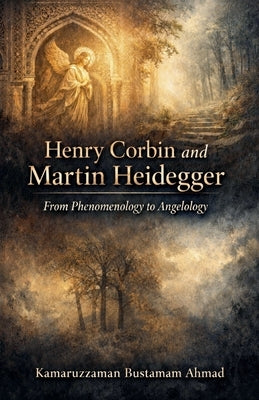 Henry Corbin and Martin Heidegger From Phenomenology to Angelology by Ahmad, Kamaruzzaman Bustamam