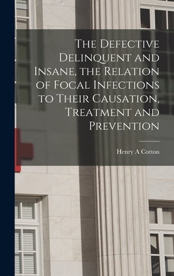 The Defective Delinquent and Insane, the Relation of Focal Infections to Their Causation, Treatment and Prevention by Cotton, Henry a.