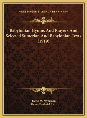 Babylonian Hymns And Prayers And Selected Sumerian And Babylonian Texts (1919) by Myhrman, David W.